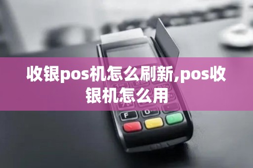 收银pos机怎么刷新,pos收银机怎么用