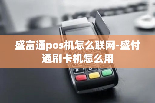 盛富通pos机怎么联网-盛付通刷卡机怎么用