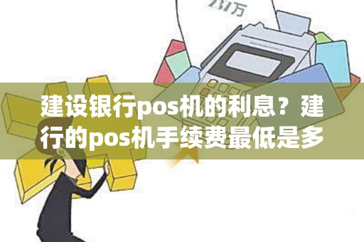 建设银行pos机的利息？建行的pos机手续费最低是多少