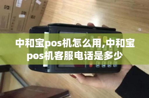 中和宝pos机怎么用,中和宝pos机客服电话是多少