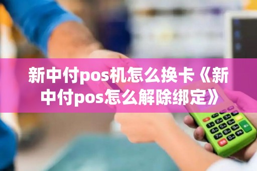 新中付pos机怎么换卡《新中付pos怎么解除绑定》