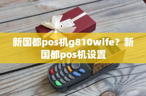 新国都pos机g810wife？新国都pos机设置