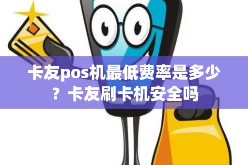 卡友pos机最低费率是多少？卡友刷卡机安全吗