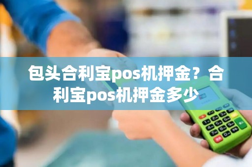 包头合利宝pos机押金？合利宝pos机押金多少