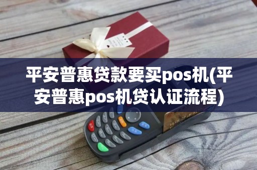 平安普惠贷款要买pos机(平安普惠pos机贷认证流程)