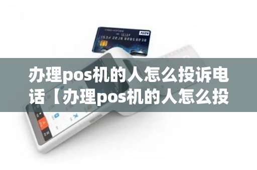 办理pos机的人怎么投诉电话【办理pos机的人怎么投诉电话详细介绍】
