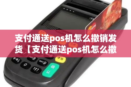 支付通送pos机怎么撤销发货【支付通送pos机怎么撤销发货详细介绍】