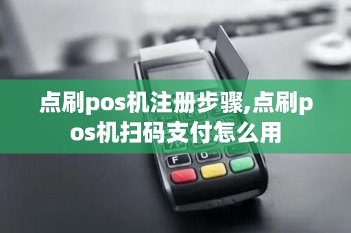 点刷pos机注册步骤,点刷pos机扫码支付怎么用