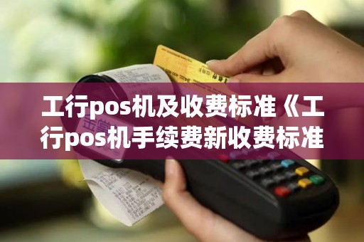 工行pos机及收费标准《工行pos机手续费新收费标准》 工行pos机及收费标准《工行pos机手续费新收费标准》