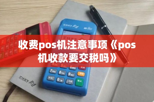 收费pos机注意事项《pos机收款要交税吗》