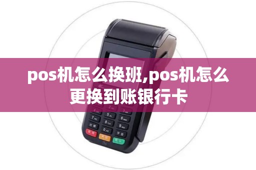 pos机怎么换班,pos机怎么更换到账银行卡 pos机怎么换班,pos机怎么更换到账银行卡