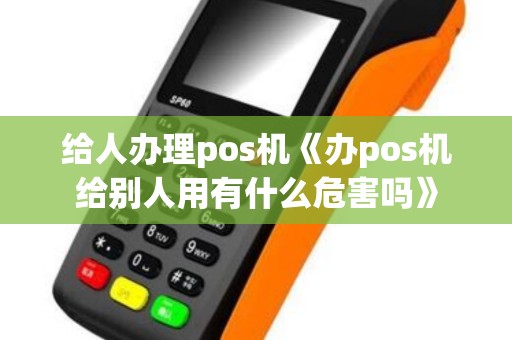 给人办理pos机《办pos机给别人用有什么危害吗》