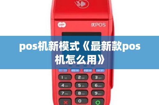 pos机新模式《最新款pos机怎么用》 pos机新模式《最新款pos机怎么用》