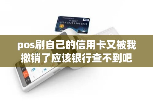 pos刷自己的信用卡又被我撤销了应该银行查不到吧