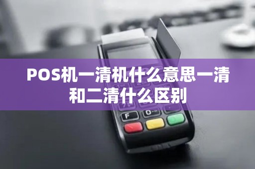POS机一清机什么意思一清和二清什么区别 POS机一清机什么意思一清和二清什么区别