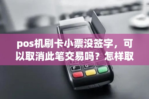 pos机刷卡小票没签字,可以取消此笔交易吗?怎样取消? pos机刷卡小票没签字,可以取消此笔交易吗?怎样取消?