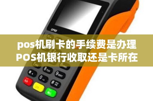 pos机刷卡的手续费是办理POS机银行收取还是卡所在银行...