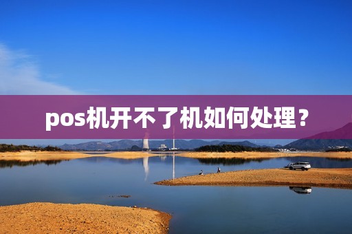 pos机开不了机如何处理? pos机开不了机如何处理?