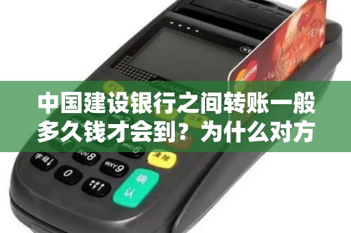 中国建设银行之间转账一般多久钱才会到?为什么对方24小时了还没有收到我的钱?怎么办? 中国建设银行之间转账一般多久钱才会到?为什么对方24小时了还没有收到我的钱?怎么办?