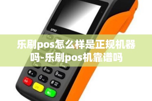 乐刷pos怎么样是正规机器吗-乐刷pos机靠谱吗 乐刷pos怎么样是正规机器吗-乐刷pos机靠谱吗