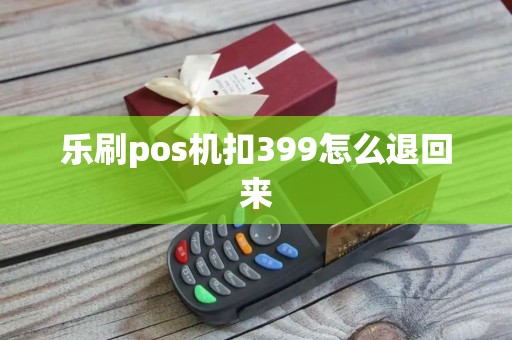 乐刷pos机扣399怎么退回来