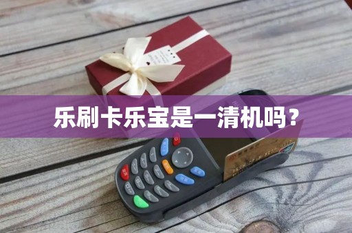 乐刷卡乐宝是一清机吗? 乐刷卡乐宝是一清机吗?