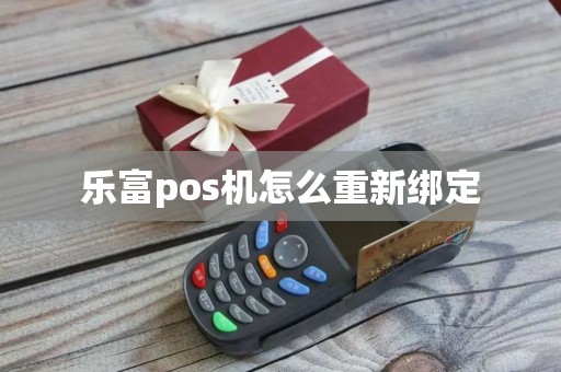 乐富pos机怎么重新绑定 乐富pos机怎么重新绑定