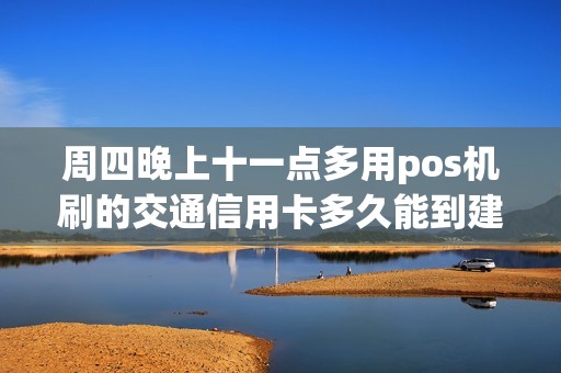 周四晚上十一点多用pos机刷的交通信用卡多久能到建设银...