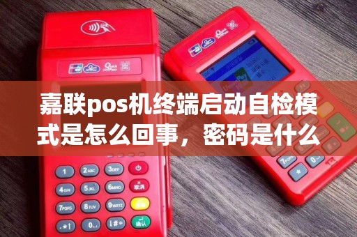 嘉联pos机终端启动自检模式是怎么回事,密码是什么? 嘉联pos机终端启动自检模式是怎么回事,密码是什么?