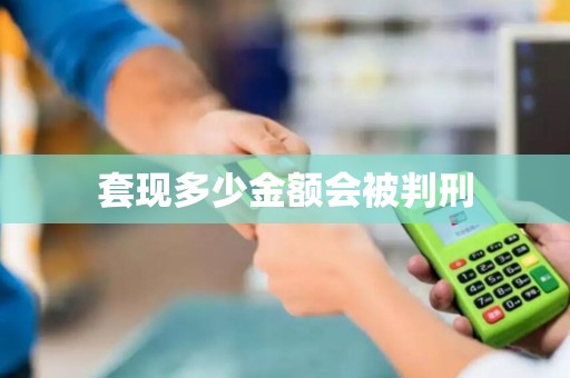 套现多少金额会被判刑 套现多少金额会被判刑