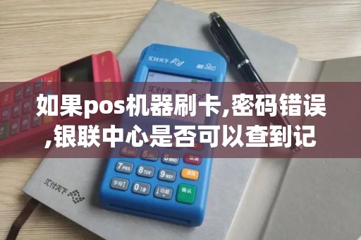 如果pos机器刷卡,密码错误,银联中心是否可以查到记录 如果pos机器刷卡,密码错误,银联中心是否可以查到记录