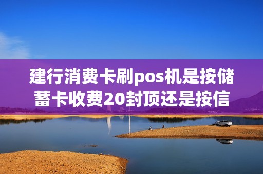 建行消费卡刷pos机是按储蓄卡收费20封顶还是按信用卡的手续费不封顶? 建行消费卡刷pos机是按储蓄卡收费20封顶还是按信用卡的手续费不封顶?