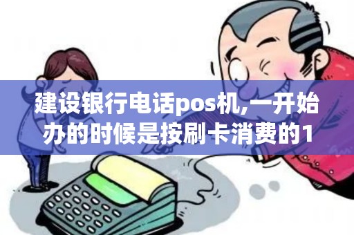 建设银行电话pos机,一开始办的时候是按刷卡消费的1%收...