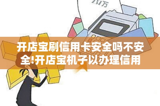 开店宝刷信用卡安全吗不安全!开店宝机子以办理信用卡及...