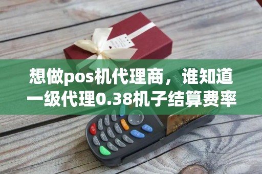 想做pos机代理商，谁知道一级代理0.38机子结算费率是多少？