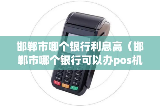 邯郸市哪个银行利息高（邯郸市哪个银行可以办pos机）