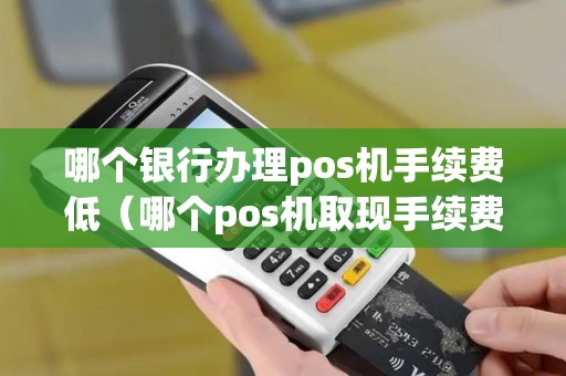 哪个银行办理pos机手续费低（哪个pos机取现手续费低）