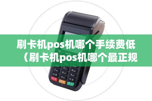 刷卡机pos机哪个手续费低（刷卡机pos机哪个最正规）