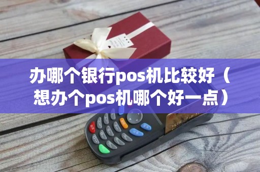 办哪个银行pos机比较好（想办个pos机哪个好一点）