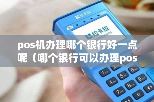 pos机办理哪个银行好一点呢（哪个银行可以办理pos机）