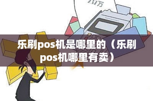 乐刷pos机是哪里的（乐刷pos机哪里有卖）
