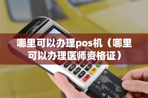 哪里可以办理pos机（哪里可以办理医师资格证）