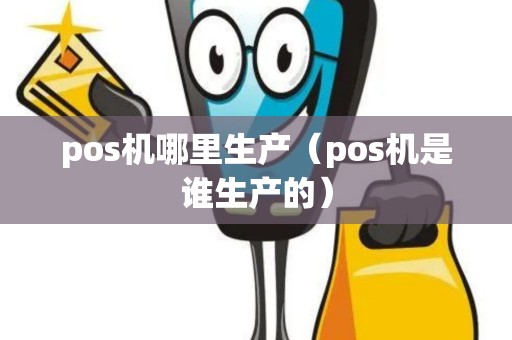 pos机哪里生产（pos机是谁生产的）