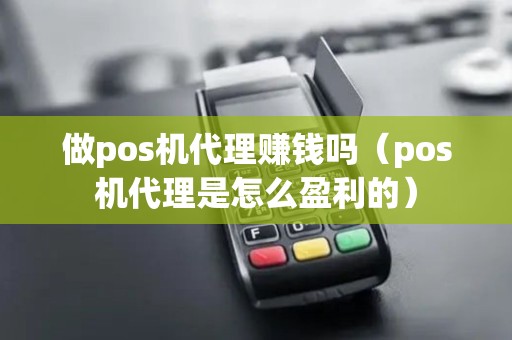 做pos机代理赚钱吗（pos机代理是怎么盈利的）