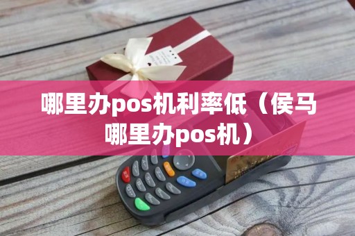 哪里办pos机利率低（侯马哪里办pos机）