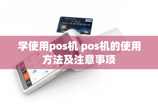 学使用pos机 pos机的使用方法及注意事项