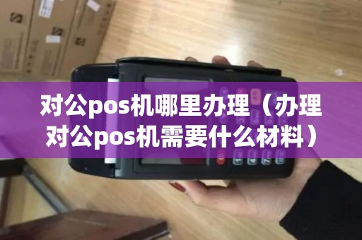 对公pos机哪里办理（办理对公pos机需要什么材料）