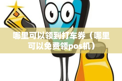 哪里可以领到打车券（哪里可以免费领pos机）