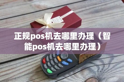 正规pos机去哪里办理（智能pos机去哪里办理）