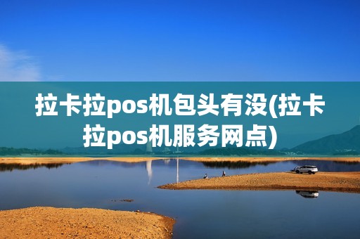 拉卡拉pos机包头有没(拉卡拉pos机服务网点)